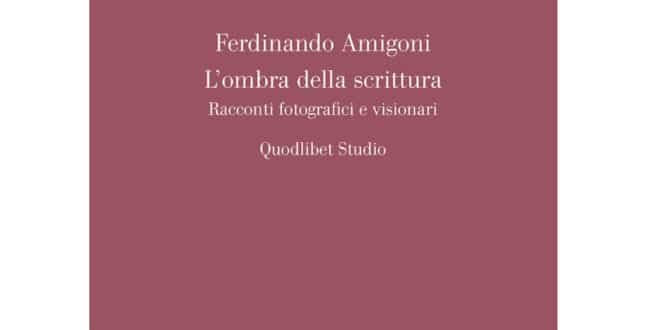 Ferdinando Amigoni - L’ombra della scrittura. Racconti fotografici e visionari - Quodlibet
