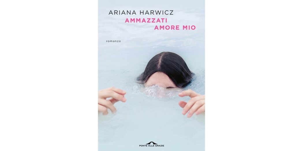 Ammazzati amore mio - Ariana Harwicz