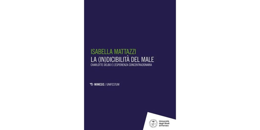 La (in)dicibilità del male. Charlotte Delbo e l'esperienza concentrazionaria - Isabella Mattazzi
